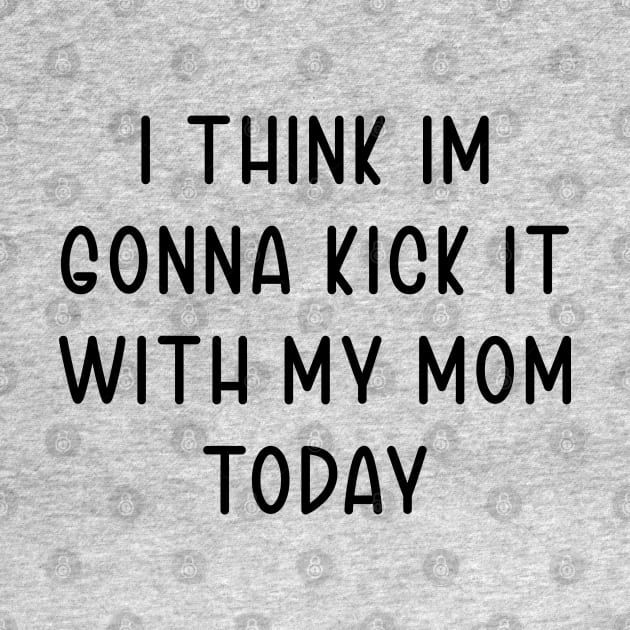 I Think Im Gonna Kick It with my Mom Today by TIHONA